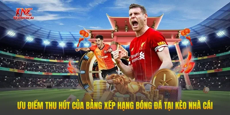 Ưu điểm thu hút của bảng xếp hạng bóng đá tại Kèo Nhà Cái